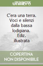 C'era una terra. Voci e silenzi dalla bassa lodigiana. Ediz. illustrata