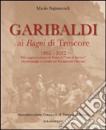 Garibaldi ai Bagni di Trescore 1862-2012. Dal soggiorno presso le terme ai «Fatti di Sarnico» tra personaggi e vicende del Risorgimento italiano libro