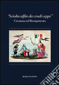 «Sciolta alfin dei crudi ceppi». Cremona nel Risorgimento libro