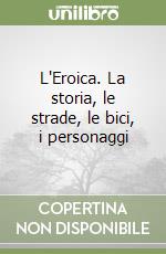 L'Eroica. La storia, le strade, le bici, i personaggi libro