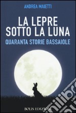 La lepre sotto la luna. Quaranta storie bassaiole libro