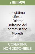 Legittima difesa. L'ultima indagine del commissario Moretti libro