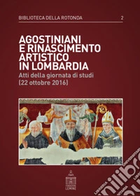 Agostiniani e Rinascimento artistico in Lombardia. Atti della giornata di studi (22 ottobre 2016) libro