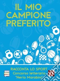 Il mio campione preferito. Racconta lo sport. Concorso letterario «Nerio Marabini» libro