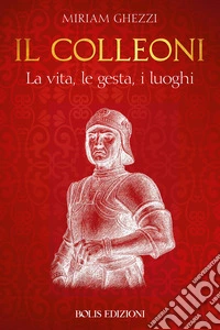 Il Colleoni. La vita, le gesta, i luoghi libro