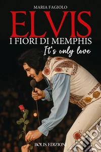 Elvis. I fiori di Memphis. It's only love libro