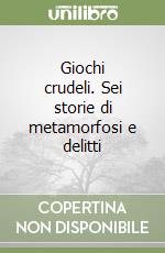 Giochi crudeli. Sei storie di metamorfosi e delitti libro