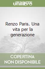 Renzo Paris. Una vita per la generazione libro