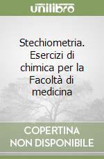 Stechiometria. Esercizi di chimica per la Facoltà di medicina