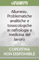 Alluminio. Problematiche analitiche e tossicologiche in nefrologia e medicina del lavoro libro