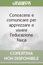 Conoscersi e comunicare per apprezzare e vivere l'educazione fisica libro