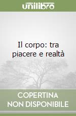 Il corpo: tra piacere e realtà libro