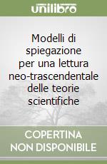 Modelli di spiegazione per una lettura neo-trascendentale delle teorie scientifiche libro