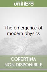 The emergence of modern physics libro