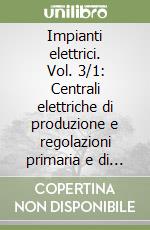 Impianti elettrici. Vol. 3/1: Centrali elettriche di produzione e regolazioni primaria e di rete libro