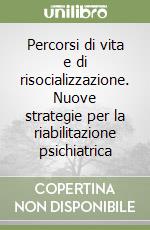 Percorsi di vita e di risocializzazione. Nuove strategie per la riabilitazione psichiatrica libro