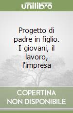 Progetto di padre in figlio. I giovani, il lavoro, l'impresa libro