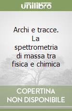 Archi e tracce. La spettrometria di massa tra fisica e chimica libro