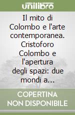 Il mito di Colombo e l'arte contemporanea. Cristoforo Colombo e l'apertura degli spazi: due mondi a confronto (1492-1728) libro