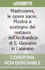 Mastroianni, le opere sacre. Mostra a sostegno del restauro dell'Arcibasilica di S. Giovanni in Laterano libro