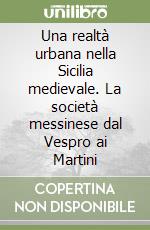 Una realtà urbana nella Sicilia medievale. La società messinese dal Vespro ai Martini libro