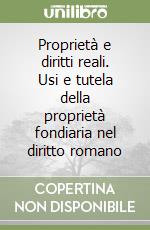 Proprietà e diritti reali. Usi e tutela della proprietà fondiaria nel diritto romano libro