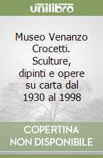 Museo Venanzo Crocetti. Sculture, dipinti e opere su carta dal 1930 al 1998 libro