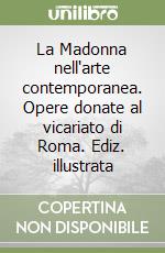 La Madonna nell'arte contemporanea. Opere donate al vicariato di Roma. Ediz. illustrata libro