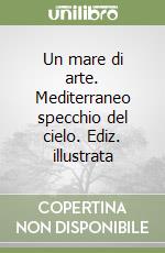 Un mare di arte. Mediterraneo specchio del cielo. Ediz. illustrata libro