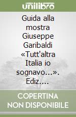 Guida alla mostra Giuseppe Garibaldi «Tutt'altra Italia io sognavo...». Ediz. multilingue libro