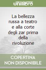 La bellezza russa a teatro e alla corte degli zar prima della rivoluzione libro