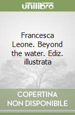 Francesca Leone. Beyond the water. Ediz. illustrata