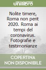 Nolite timere, Roma non perit 2020. Roma ai tempi del coronavirus. Fotografie e testimonianze