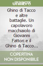 Ghino di Tacco e altre battaglie. Un capolavoro macchiaiolo di Giovanni Fattori e il Ghino di Tacco Serafini libro