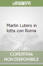 Martin Lutero in lotta con Roma libro