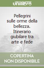 Pellegrini sulle orme della bellezza. Itinerario giubilare tra arte e fede