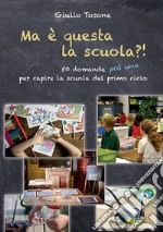 Ma è questa la scuola?! 50 domande più una per capire la scuola del primo ciclo libro