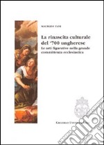 La rinascita culturale del '700 ungherese. Le arti figurative della grande committenza ecclesiastica libro