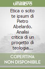 Etica o scito te ipsum di Pietro Abelardo. Analisi critica di un progetto di teologia morale libro