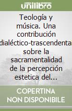 Teología y música. Una contribución dialéctico-trascendental sobre la sacramentalidad de la percepción estetica del misterio libro