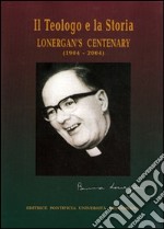 Il teologo e la sua storia. Lonergan's centenary (1904-2004). Ediz. multilingue libro