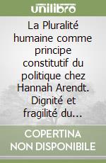 La Pluralité humaine comme principe constitutif du politique chez Hannah Arendt. Dignité et fragilité du vivre-ensemble libro