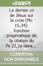 Le dernier cri de Jésus sur la croix (Mc 15,34): fonction pragmatique de la citation du Ps 22,2a dans le contexte communicatif de Mc 15,33-41 libro