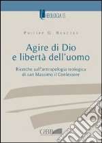 Agire di Dio e libertà dell'uomo. Ricerche sull'antropologia teologica di san Massimo il Confessore libro