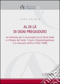 Al di là di ogni pregiudizio. Le trattative per il concordato tra la Santa Sede e il regno dei serbi, croati e sloveni. Jugoslavia e la mancata ratifica (1922-1938) libro