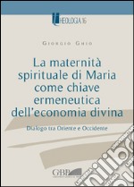 La maternità spirituale di Maria come chiave ermeneutica dell'economia divina. Dialogo tra Oriente e Occidente libro