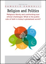 Religion and Politics. Religious liberty and confronting new ethical challenges: What is the public role of faith in today's globalized world? libro