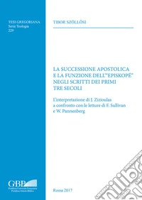 La successione apostolica e la funzione dell'«episkopé» negli scritti dei primi tre secoli. L'interpretazione di J. Zizioulas a confronto con le letture di F. Sullivan e W. Pannenberg libro