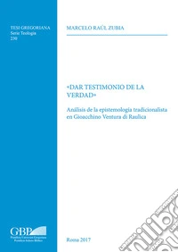 Dar testimonio de la verdad. Analisis de la epistemologia tradicionalista en Giocchino Ventura di Raulica libro