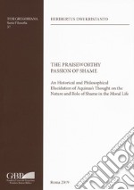 The Praiseworthy passion of shame. An historical and philosophical elucidation of Aquinas's thought on the nature and role of shame in the moral life libro